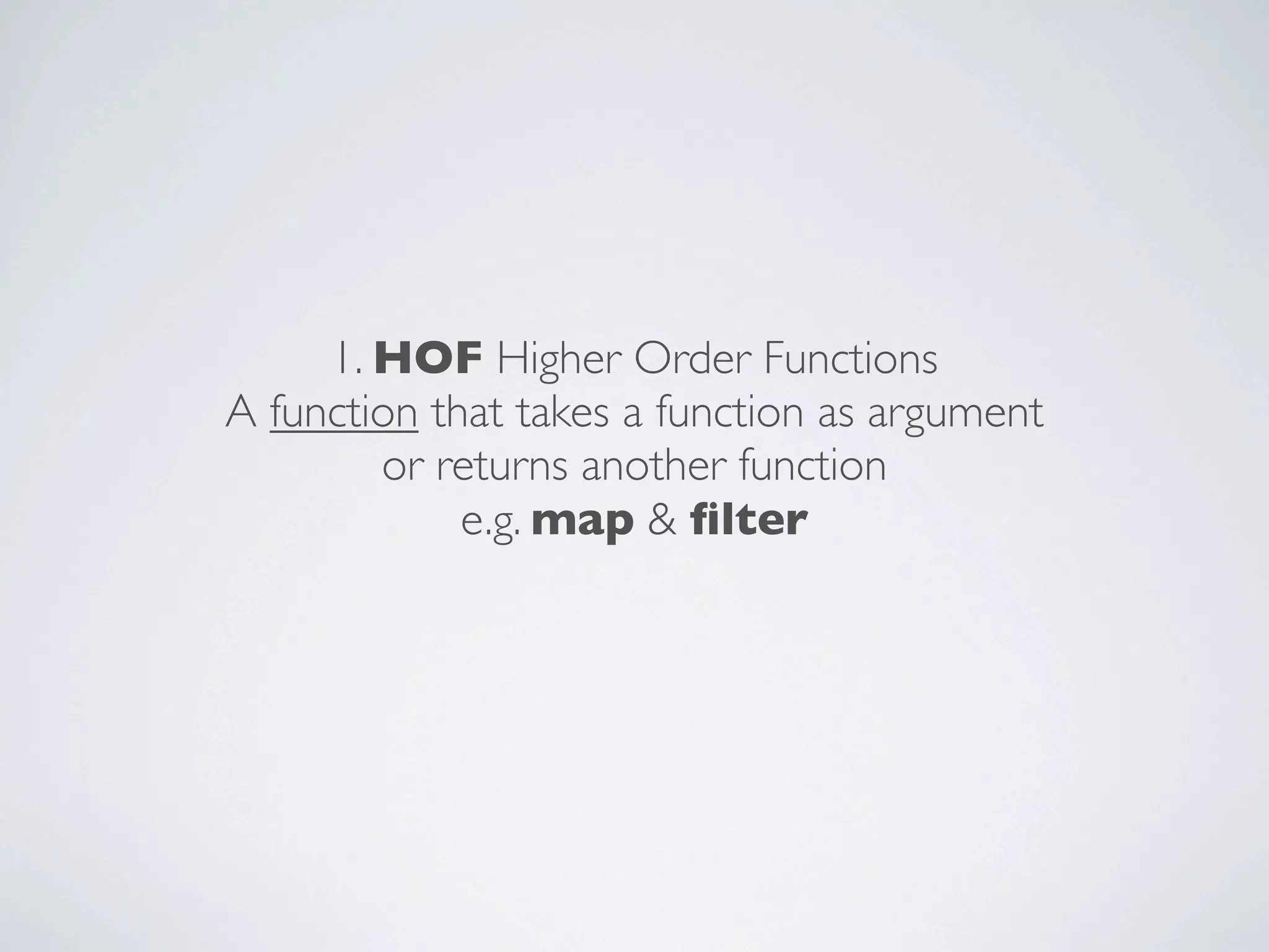 1. HOF Higher Order Functions
A function that takes a function as argument
or returns another function
e.g. map & ﬁlter

 