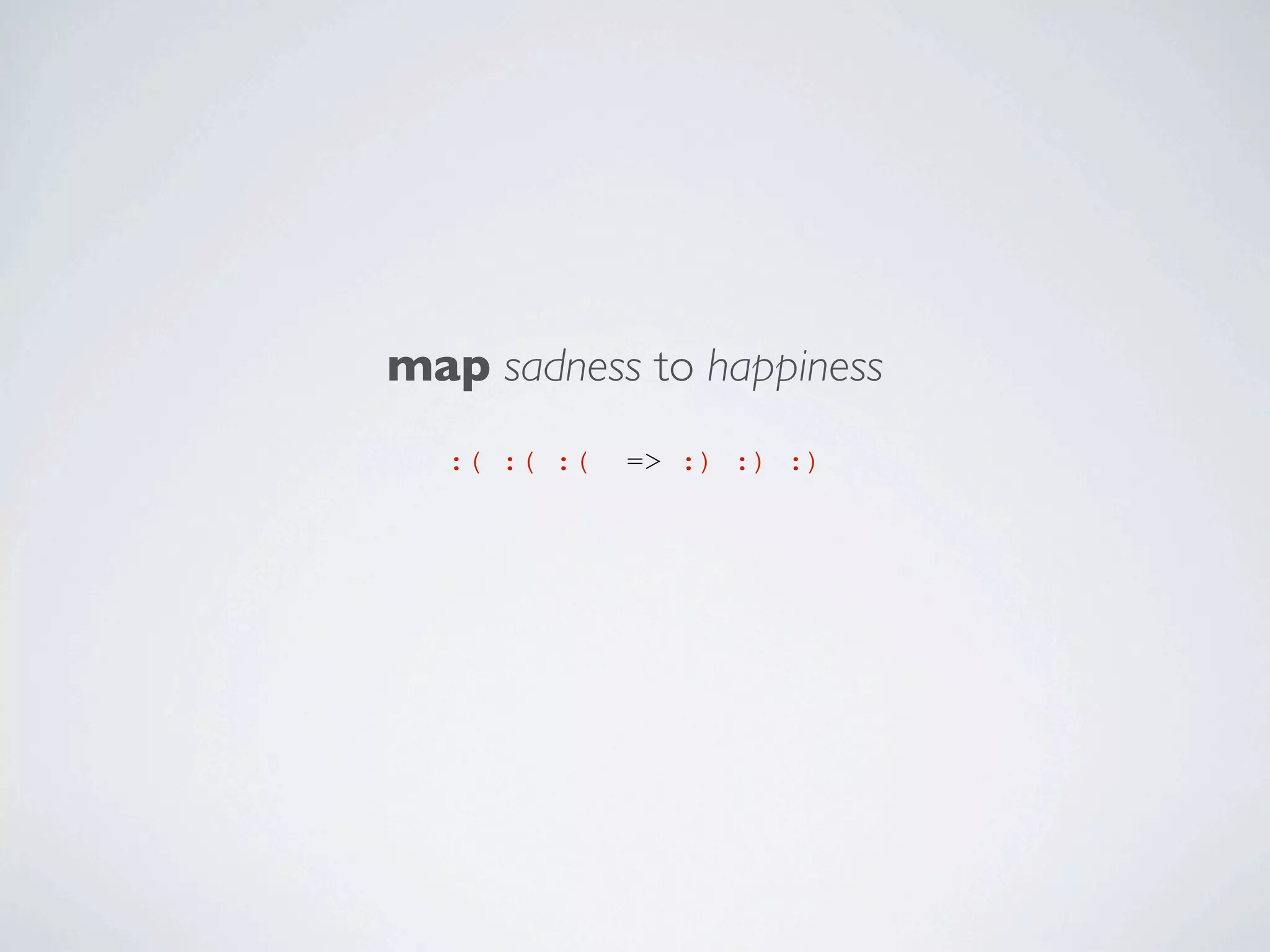 map sadness to happiness
:( :( :(

=> :) :) :)

 