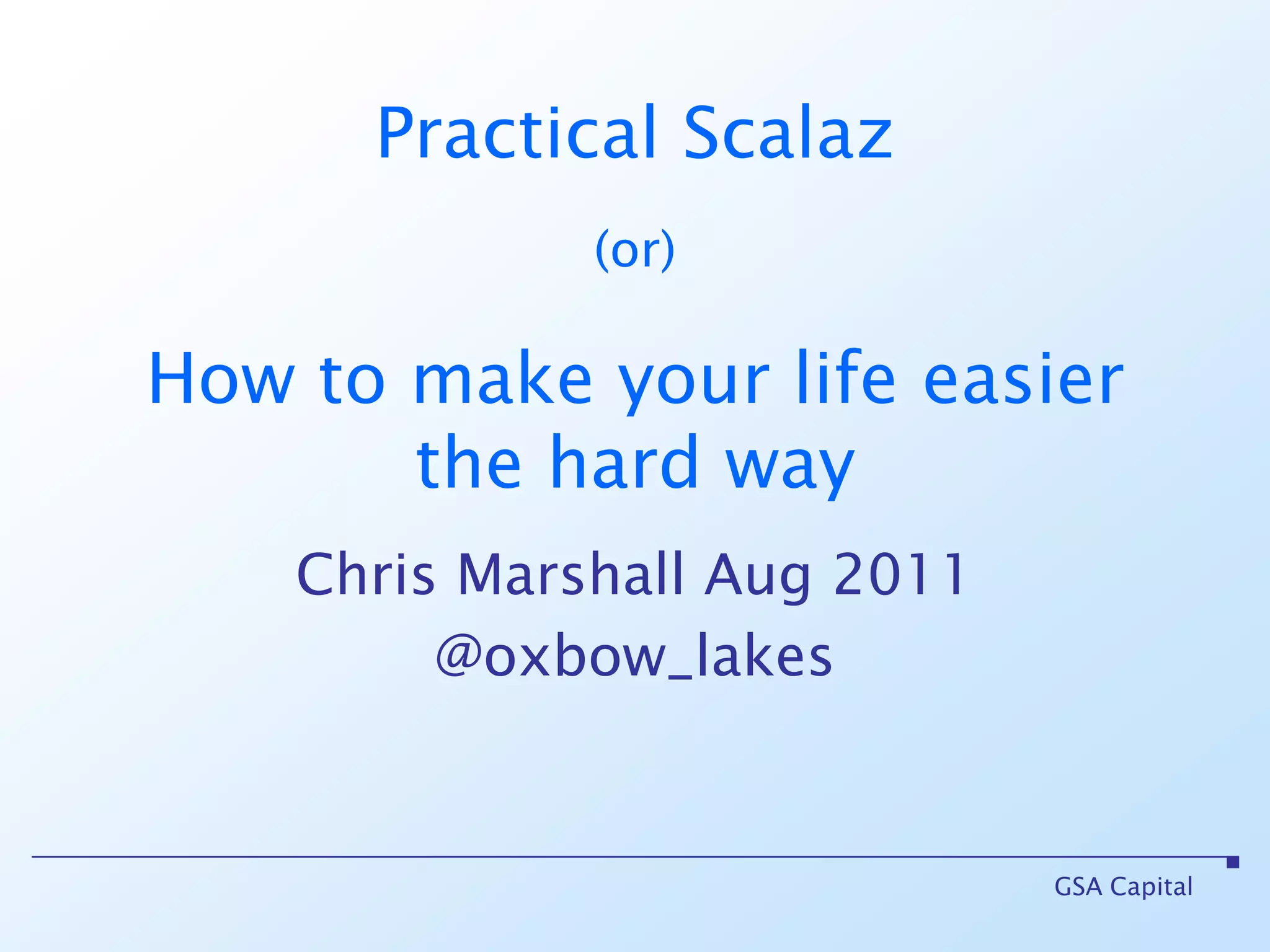 GSA CapitalPractical Scalaz(or)How to make your life easier the hard wayChris Marshall Aug 2011@oxbow_lakes