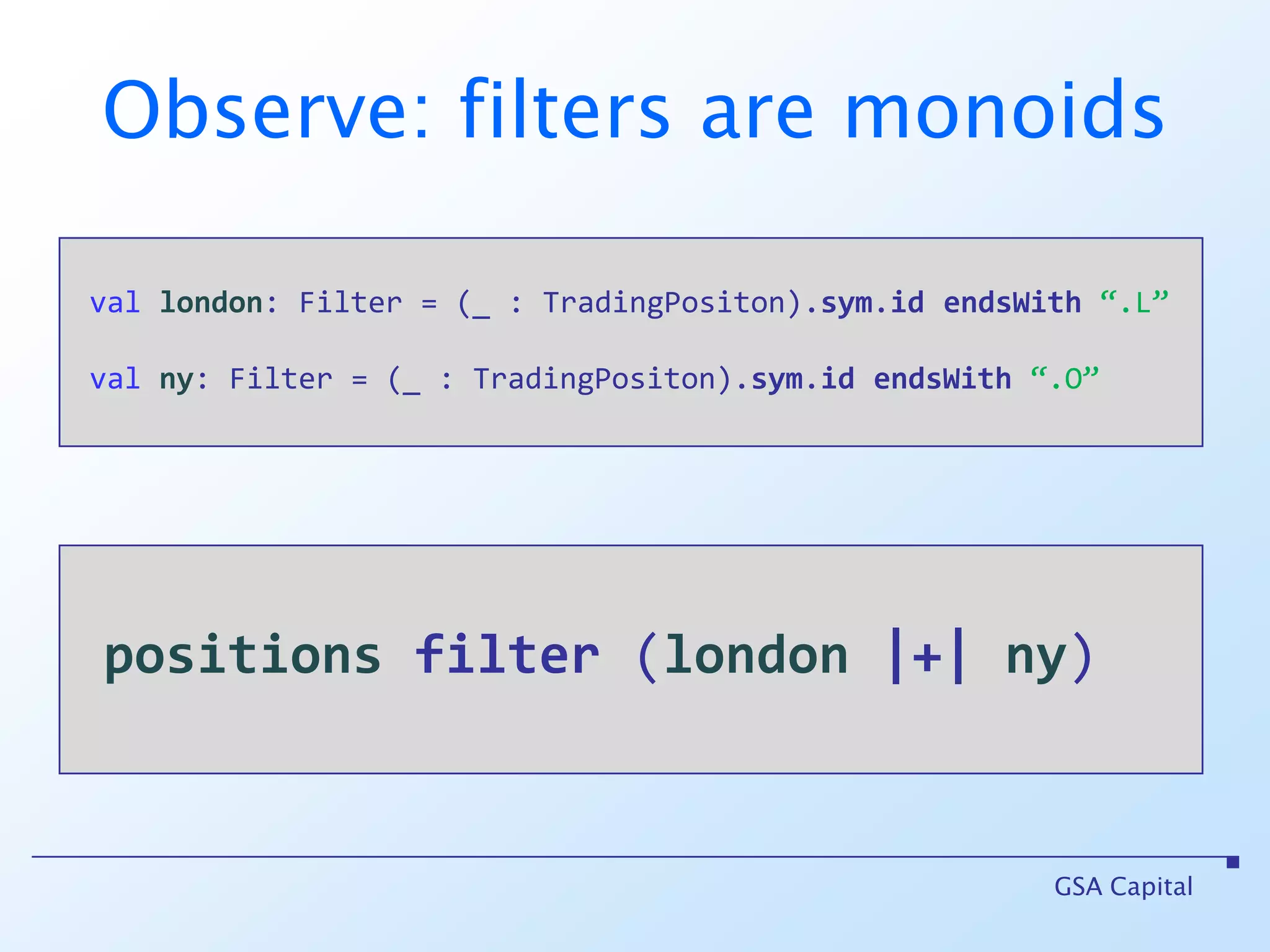 Observe: filters are monoidsGSA Capitalvallondon: Filter = (_ : TradingPositon).sym.idendsWith“.L”valny: Filter = (_ : TradingPositon).sym.idendsWith“.O”positionsfilter (london|+|ny) 