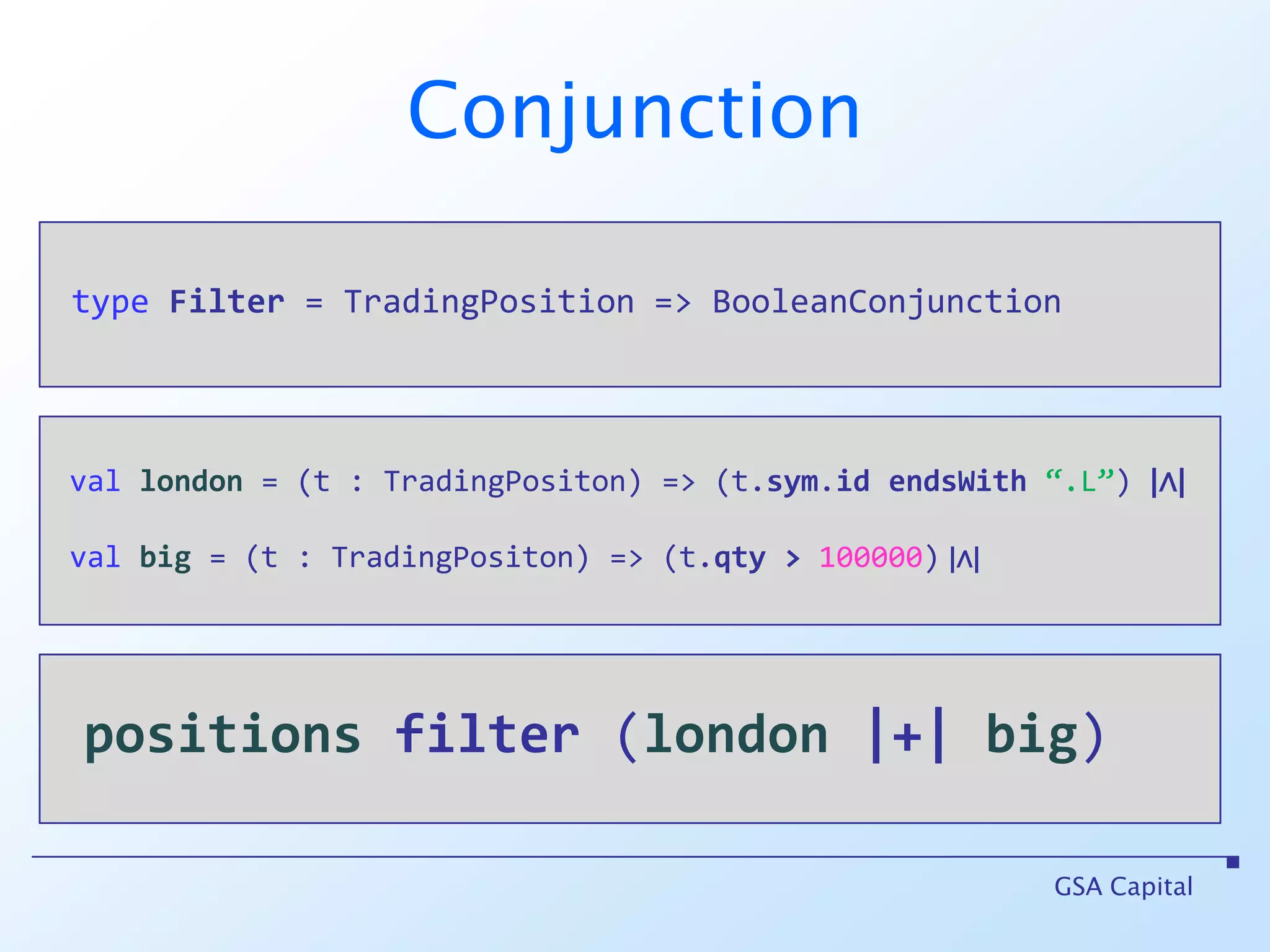 Conjunction typeFilter = TradingPosition => BooleanConjunctionGSA Capitalvallondon= (t : TradingPositon) => (t.sym.idendsWith“.L”)  |∧|valbig = (t : TradingPositon) => (t.qty> 100000) |∧|positionsfilter (london|+|big)