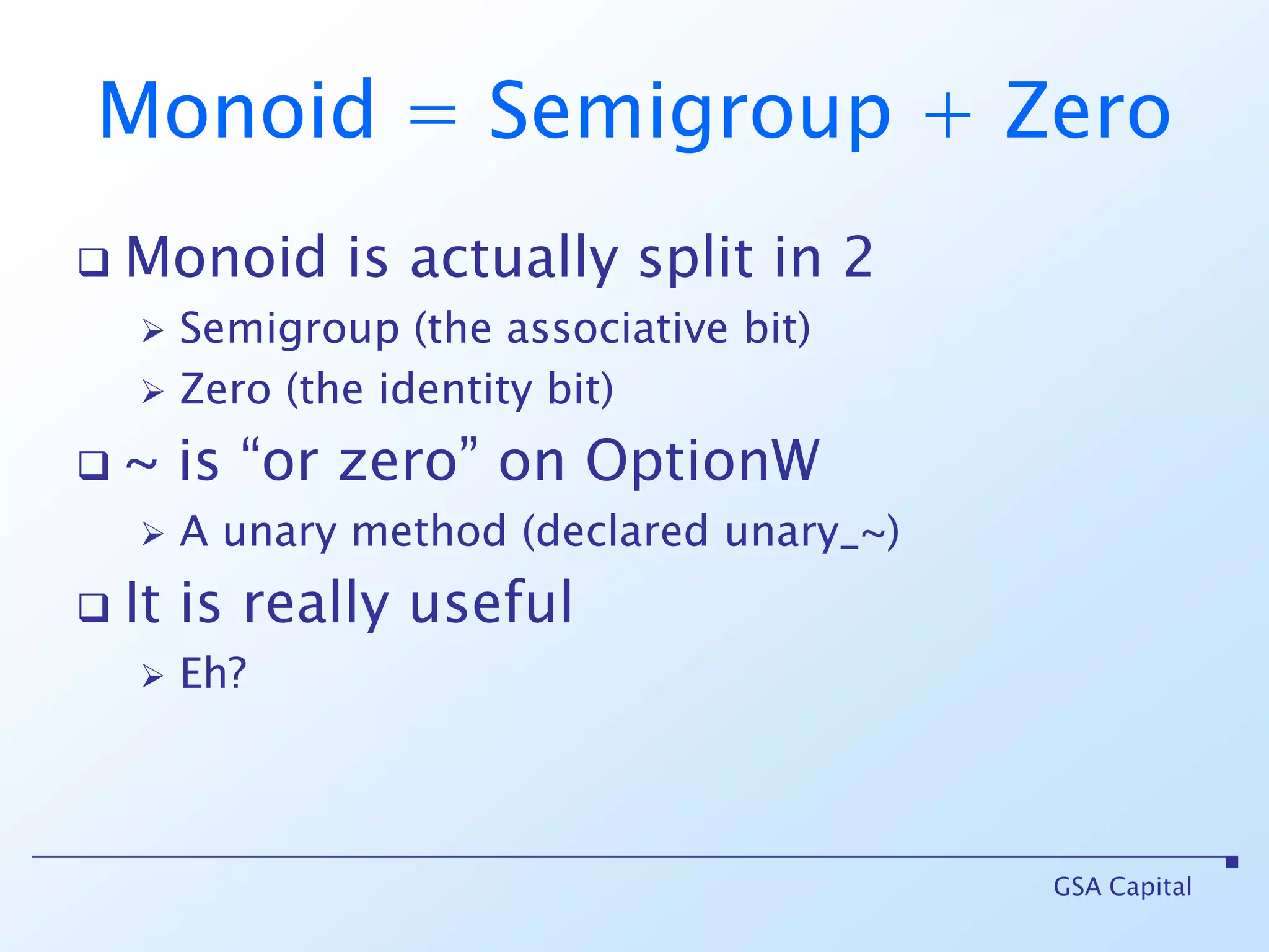 Monoid = Semigroup + ZeroMonoid is actually split in 2Semigroup (the associative bit)Zero (the identity bit)~ is “or zero” on OptionWA unary method (declared unary_~)It is really usefulEh?GSA Capital