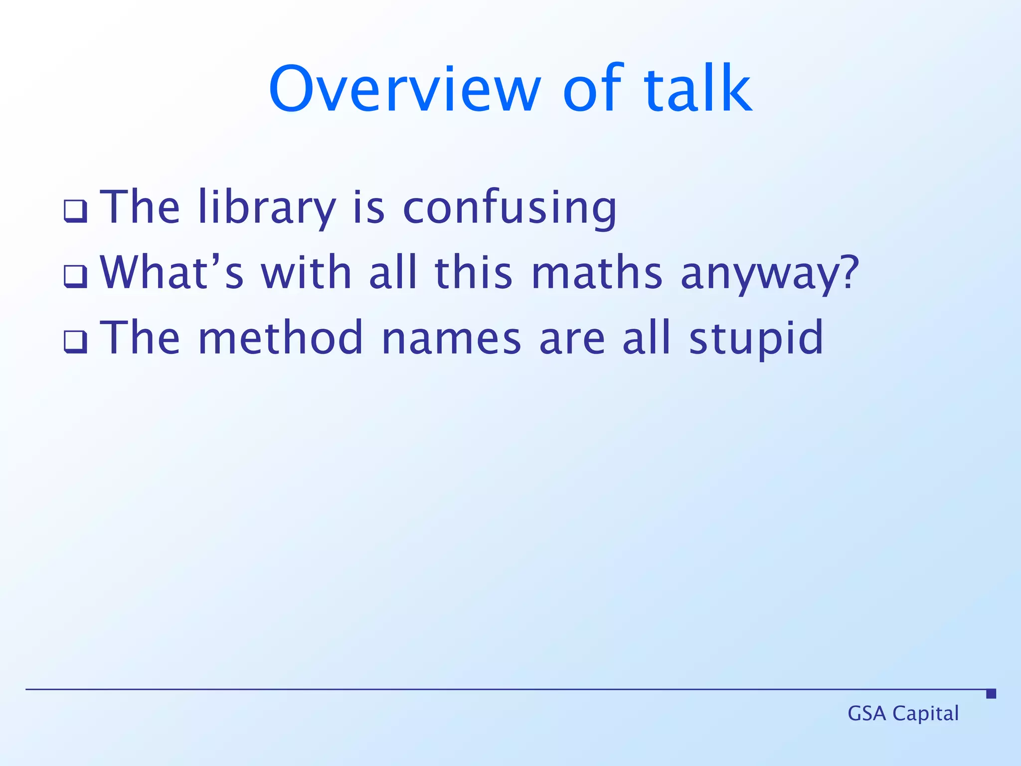 Overview of talkThe library is confusingWhat’s with all this maths anyway?The method names are all stupidGSA Capital