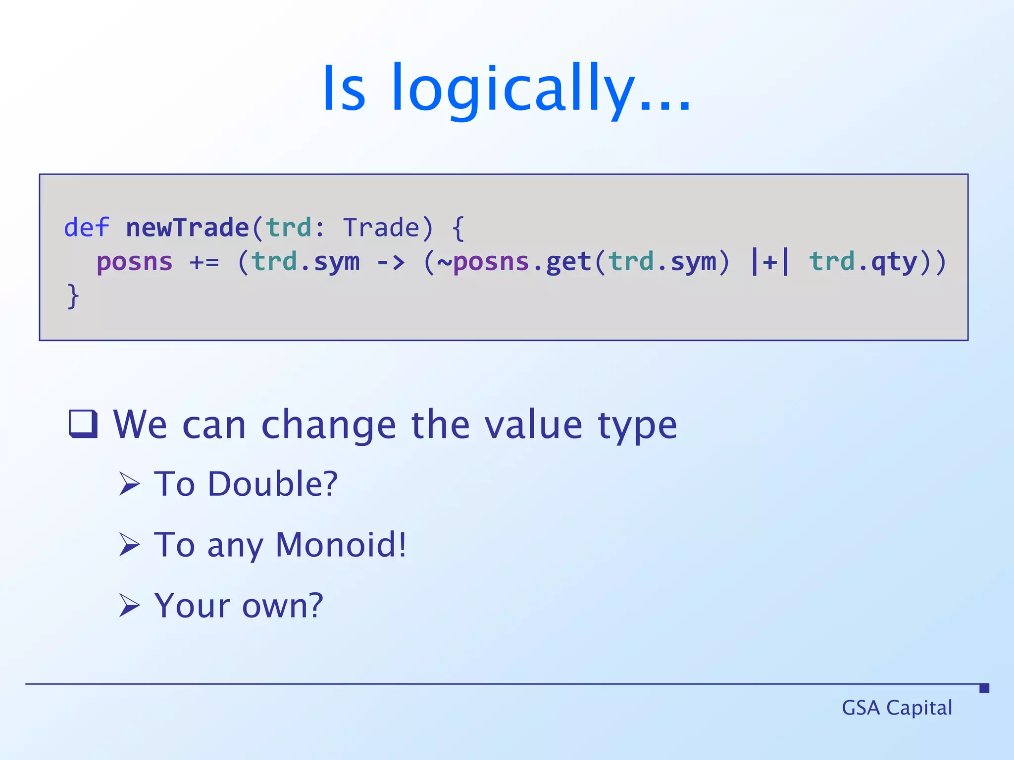 GSA CapitaldefnewTrade(trd: Trade) {posns += (trd.sym-> (~posns.get(trd.sym) |+|trd.qty)) }  We can change the value type