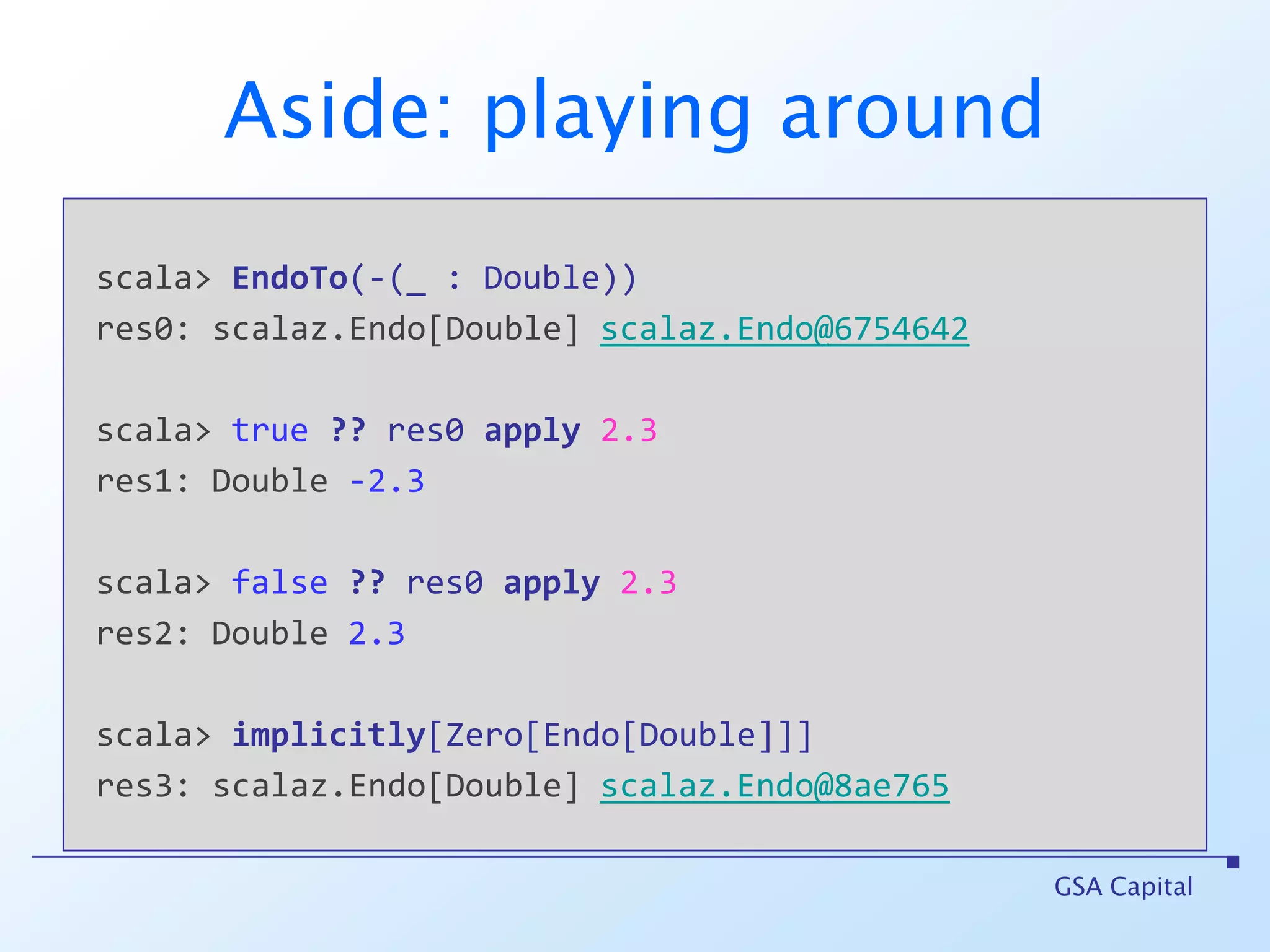 EndoAn Endo in scalaz is just a function:A => AIt’s a translation (e.g. negation)BooleanW plus Zero[Endo]“If this condition holds, apply this transformation”GSA Capital