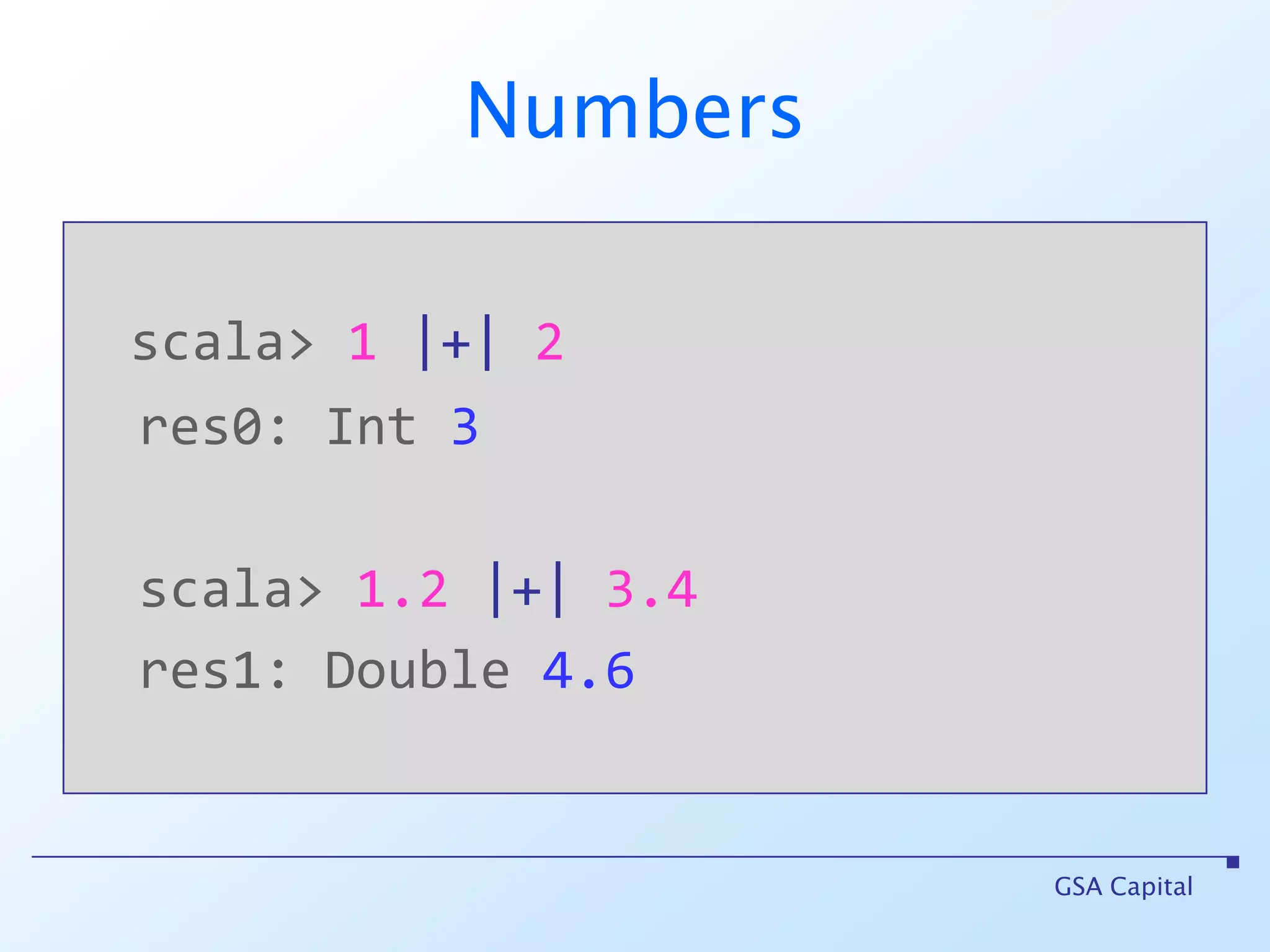 Numbersscala> 1 |+| 2res0: Int3scala> 1.2 |+| 3.4res1: Double 4.6GSA Capital