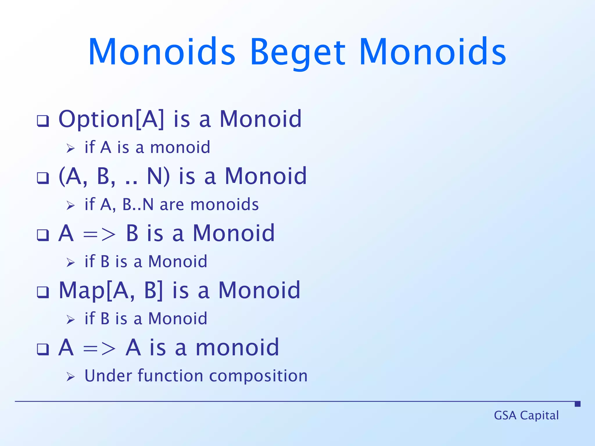 Monoids Beget MonoidsOption[A] is a Monoidif A is a monoid(A, B, .. N) is a Monoidif A, B..N are monoidsA => B is a Monoidif B is a MonoidMap[A, B] is a Monoidif B is a MonoidA => A is a monoidUnder function compositionGSA Capital