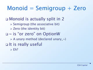 Monoid = Semigroup + ZeroMonoid is actually split in 2Semigroup (the associative bit)Zero (the identity bit)~ is “or zero” on OptionWA unary method (declared unary_~)It is really usefulEh?GSA Capital