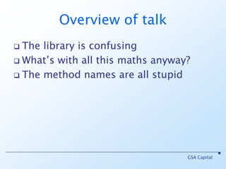 Overview of talkThe library is confusingWhat’s with all this maths anyway?The method names are all stupidGSA Capital