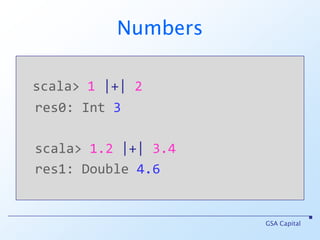 Numbersscala> 1 |+| 2res0: Int3scala> 1.2 |+| 3.4res1: Double 4.6GSA Capital