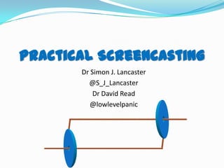 Practical Screencasting
Dr Simon J. Lancaster
@S_J_Lancaster
Dr David Read
@lowlevelpanic
 