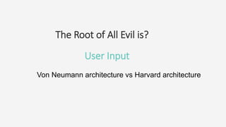 The Root of All Evil is?
User Input
Von Neumann architecture vs Harvard architecture
 