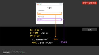 Login
Username
Password
PUBLICSECURITY TRAINING, 2018
12345
rich
SELECT *
FROM users u
WHERE
u.username=' '
AND u.password=' '
rich
12345
SQL
Seriously, never build a login page like this.
DON’T DO THIS
 