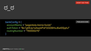ಠ_ಠ
PUBLICSECURITY TRAINING, 2018
bankConﬁg = {
accountName = "pagerduty-bizniz-funds"
authToken = "Bz1gtWJp1a4aybiPxFGGD6HxJ6wl0SjqhJ"
routingNumber = "765555276"
}
PSEUDOCODE
DON’T DO THIS
 