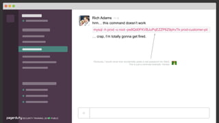 PUBLICSECURITY TRAINING, 2018
Rich Adams 11:12
hrm… this command doesn’t work
Obviously, I would never ever accidentally paste a real password into Slack.
This is just a contrived example. Honest.
mysql -h prod -u root -pe8Qd0FKVBJuPqEZZP6Z9phvTk prod-customer-pii
… crap, I’m totally gonna get ﬁred.
 