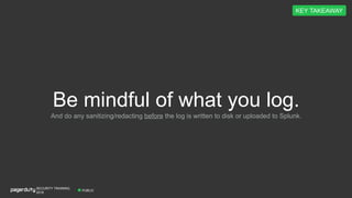 PUBLIC
SECURITY TRAINING,
2018
Be mindful of what you log.
KEY TAKEAWAY
And do any sanitizing/redacting before the log is written to disk or uploaded to Splunk.
 
