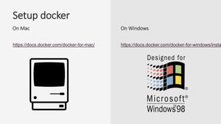 Setup docker
On Windows
https://docs.docker.com/docker-for-windows/insta
On Mac
https://docs.docker.com/docker-for-mac/
 