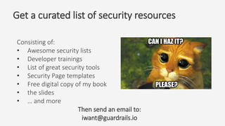 Get a curated list of security resources
Consisting of:
• Awesome security lists
• Developer trainings
• List of great security tools
• Security Page templates
• Free digital copy of my book
• the slides
• … and more
Then send an email to:
iwant@guardrails.io
 
