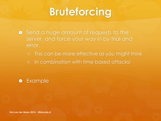 Bruteforcing
 Send a huge amount of requests to the
server, and force your way in by trial and
error.
 This can be more effective as you might think
 In combination with time based attacks!
 Example
Ron van der Molen 2014 - Wizkunde.nl
 