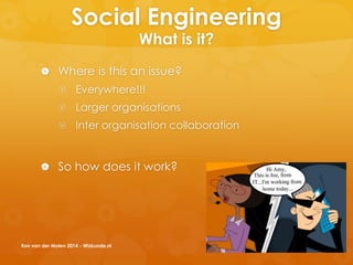 Social Engineering
What is it?
 Where is this an issue?
 Everywhere!!!
 Larger organisations
 Inter organisation collaboration
 So how does it work?
Ron van der Molen 2014 - Wizkunde.nl
 