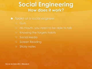 Social Engineering
How does it work?
 Toolkit of a social engineer
 Guts
 His mouth, you need to be able to talk
 Knowing the targets habits
 Social Media
 Screen Reading
 Sticky notes
Ron van der Molen 2014 - Wizkunde.nl
 