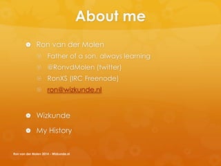 About me
 Ron van der Molen
 Father of a son, always learning
 @RonvdMolen (twitter)
 RonXS (IRC Freenode)
 ron@wizkunde.nl
 Wizkunde
 My History
Ron van der Molen 2014 - Wizkunde.nl
 