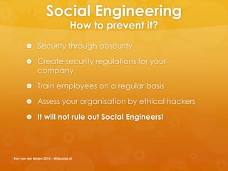 Social Engineering
How to prevent it?
 Security through obscurity
 Create security regulations for your
company
 Train employees on a regular basis
 Assess your organisation by ethical hackers
 It will not rule out Social Engineers!
Ron van der Molen 2014 - Wizkunde.nl
 