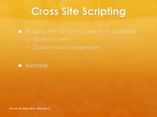 Cross Site Scripting
 Abusing the fact that a user trusts a website
 Trusted content
 Output is said to be genuine
 Example
Ron van der Molen 2014 - Wizkunde.nl
 
