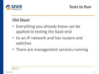 Old Skool
• Everything you already know can be
applied to testing the back-end
• Its an IP network and has routers and
switches
• There are management services running
06/11/2012 63
Tests to Run
 