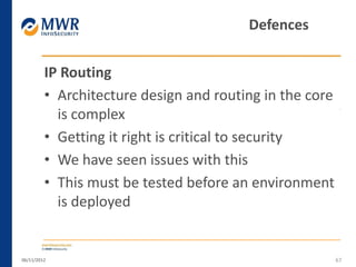 IP Routing
• Architecture design and routing in the core
is complex
• Getting it right is critical to security
• We have seen issues with this
• This must be tested before an environment
is deployed
06/11/2012 67
Defences
 