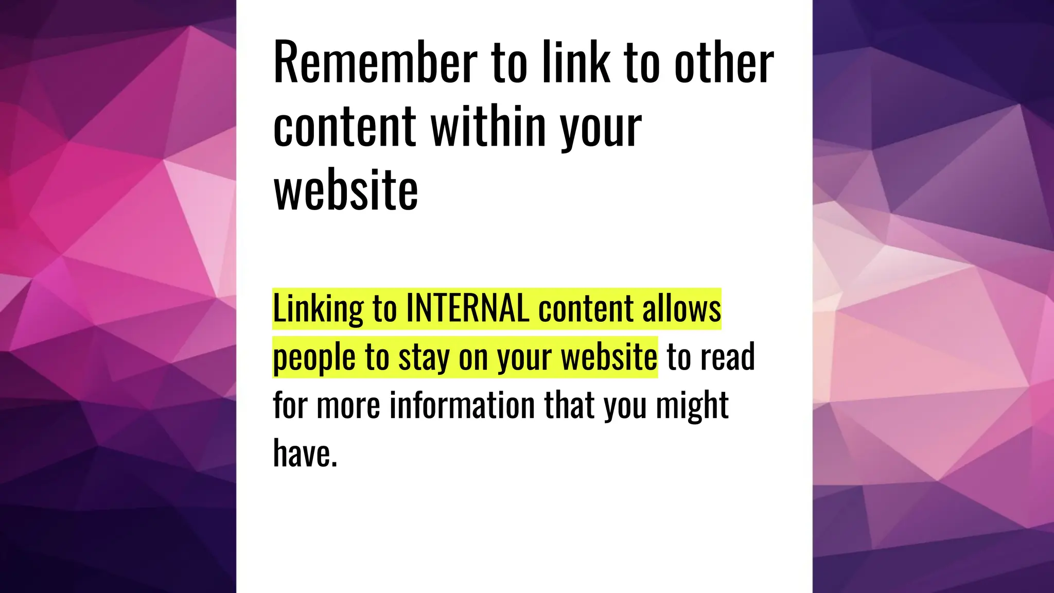 Remember to link to other
content within your
website
Linking to INTERNAL content allows
people to stay on your website to read
for more information that you might
have.
 