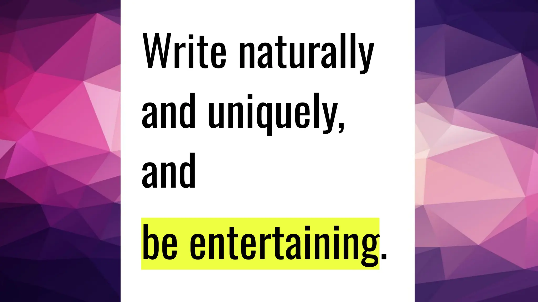 Write naturally
and uniquely,
and
be entertaining.
 