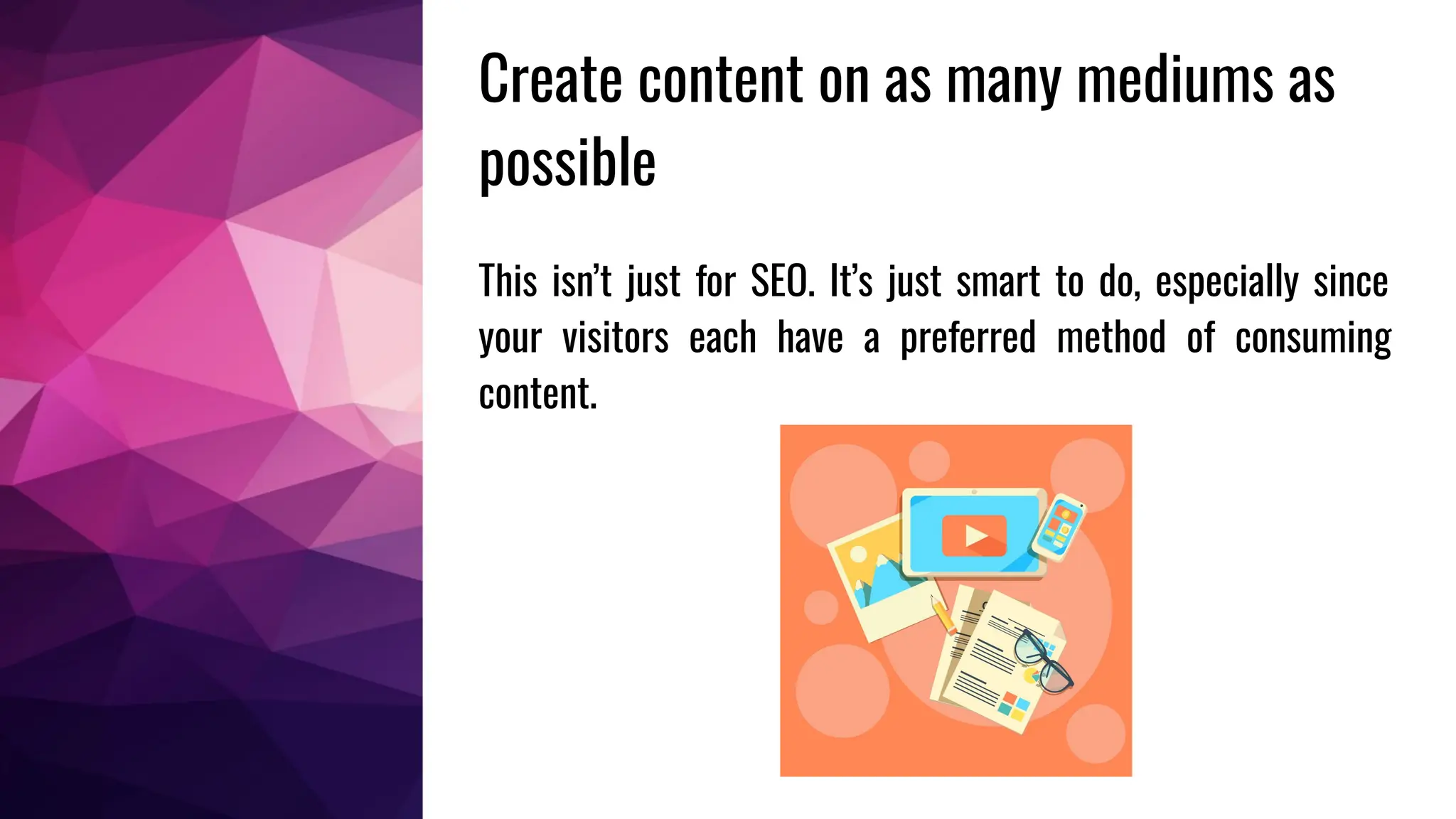 This isn’t just for SEO. It’s just smart to do, especially since
your visitors each have a preferred method of consuming
content.
Create content on as many mediums as
possible
 