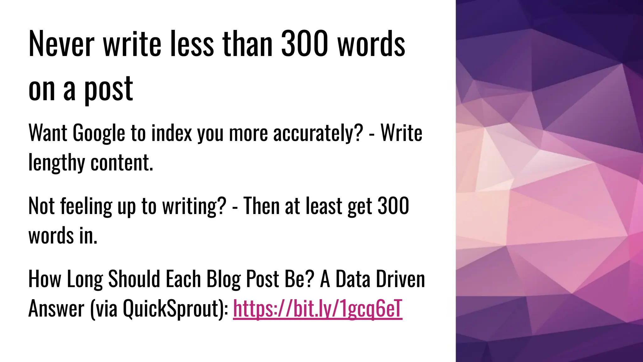 Never write less than 300 words
on a post
Want Google to index you more accurately? - Write
lengthy content.
Not feeling up to writing? - Then at least get 300
words in.
How Long Should Each Blog Post Be? A Data Driven
Answer (via QuickSprout): https://bit.ly/1gcq6eT
 