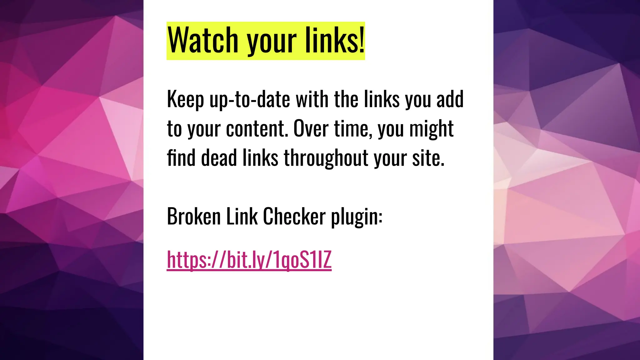 Watch your links!
Keep up-to-date with the links you add
to your content. Over time, you might
ﬁnd dead links throughout your site.
Broken Link Checker plugin:
https://bit.ly/1qoS1IZ
 