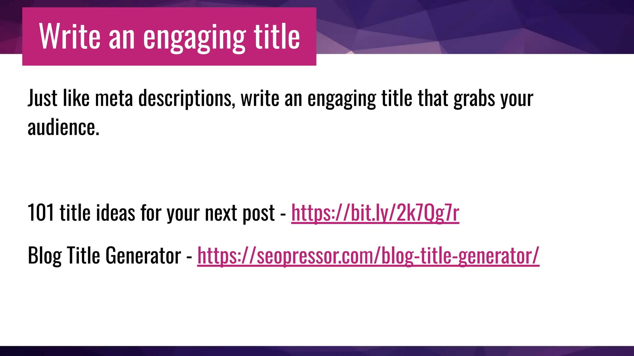 Write an engaging title
Just like meta descriptions, write an engaging title that grabs your
audience.
101 title ideas for your next post - https://bit.ly/2k7Qg7r
Blog Title Generator - https://seopressor.com/blog-title-generator/
 