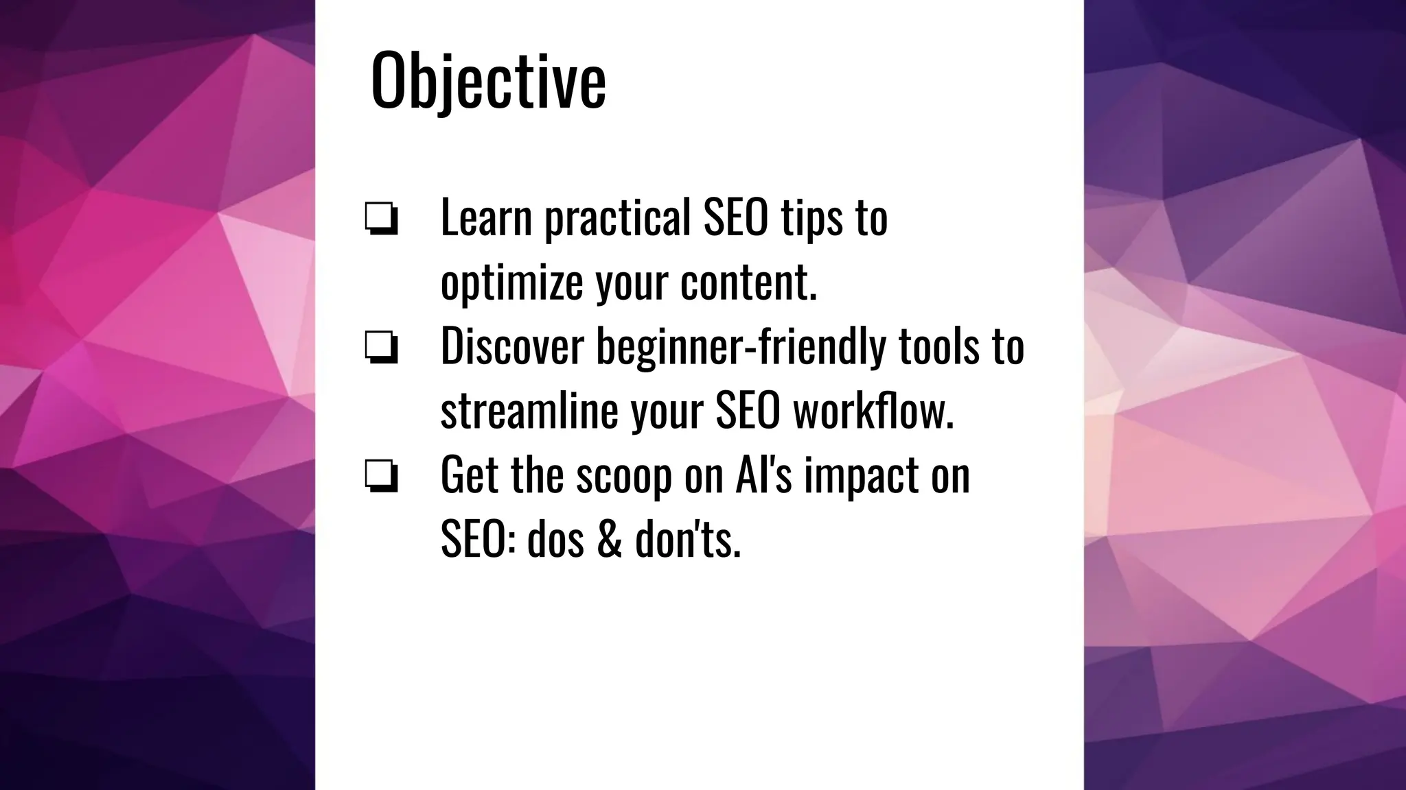 Objective
❏ Learn practical SEO tips to
optimize your content.
❏ Discover beginner-friendly tools to
streamline your SEO workﬂow.
❏ Get the scoop on AI's impact on
SEO: dos & don'ts.
 