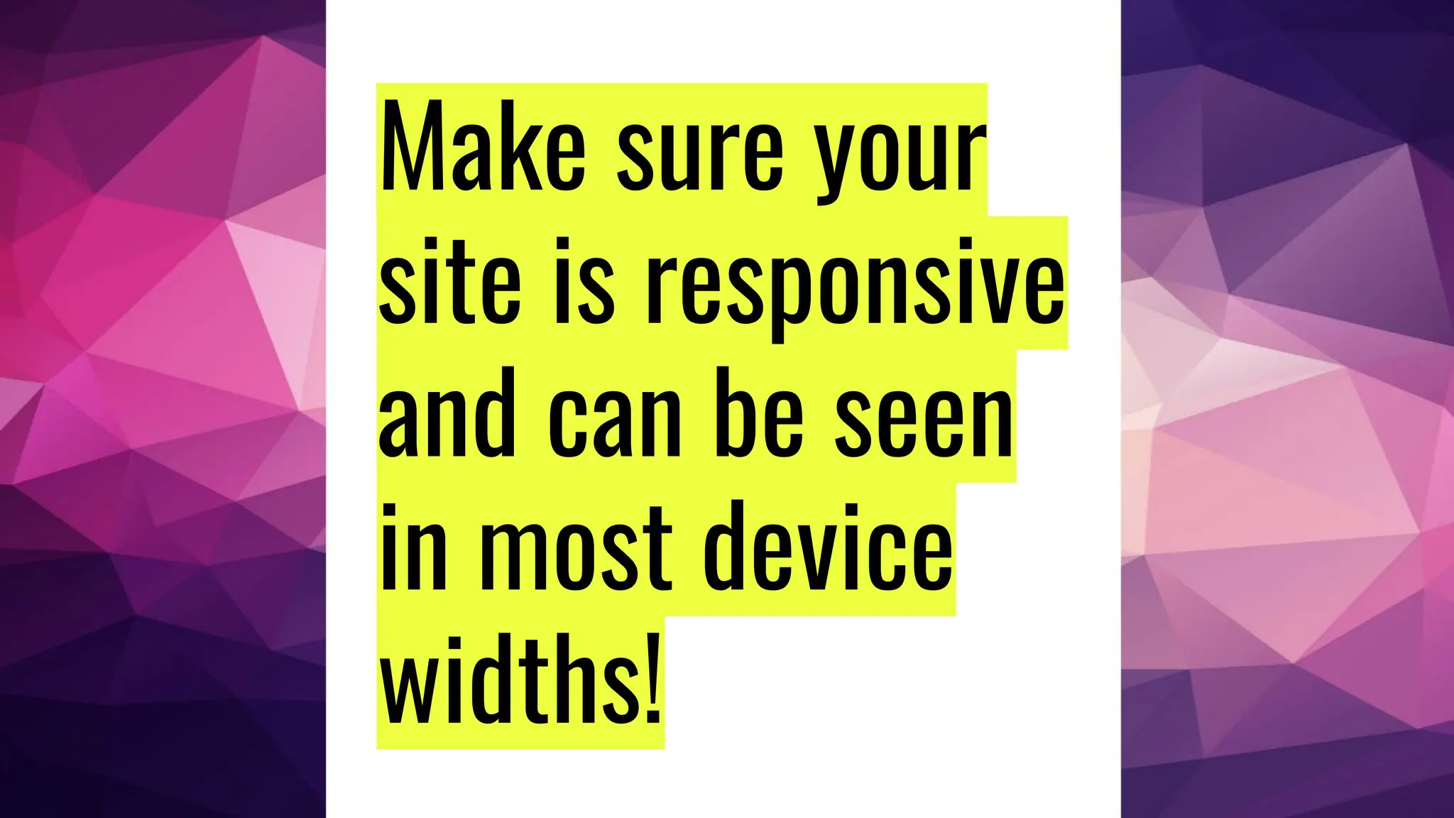 Make sure your
site is responsive
and can be seen
in most device
widths!
 
