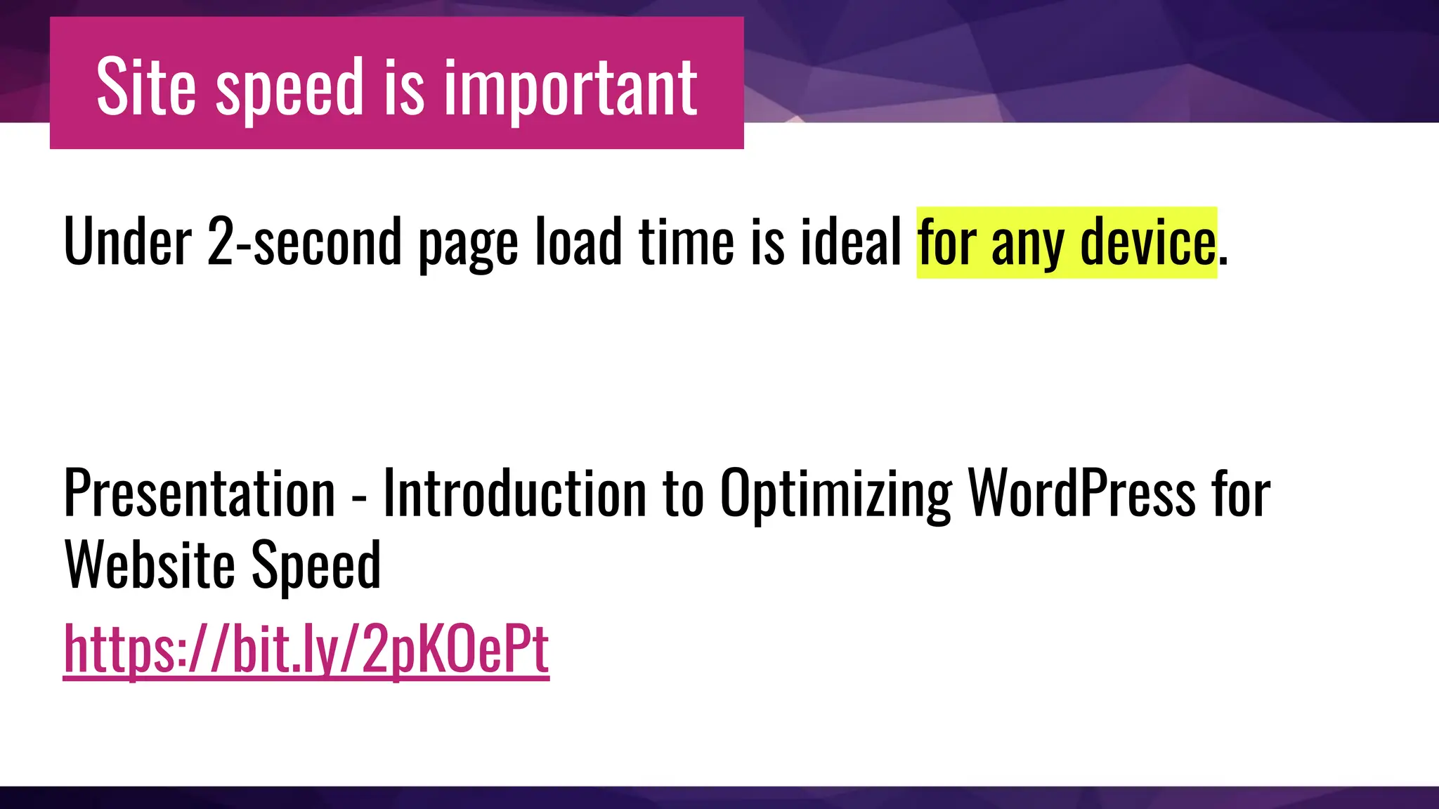 Site speed is important
Under 2-second page load time is ideal for any device.
Presentation - Introduction to Optimizing WordPress for
Website Speed
https://bit.ly/2pKOePt
 