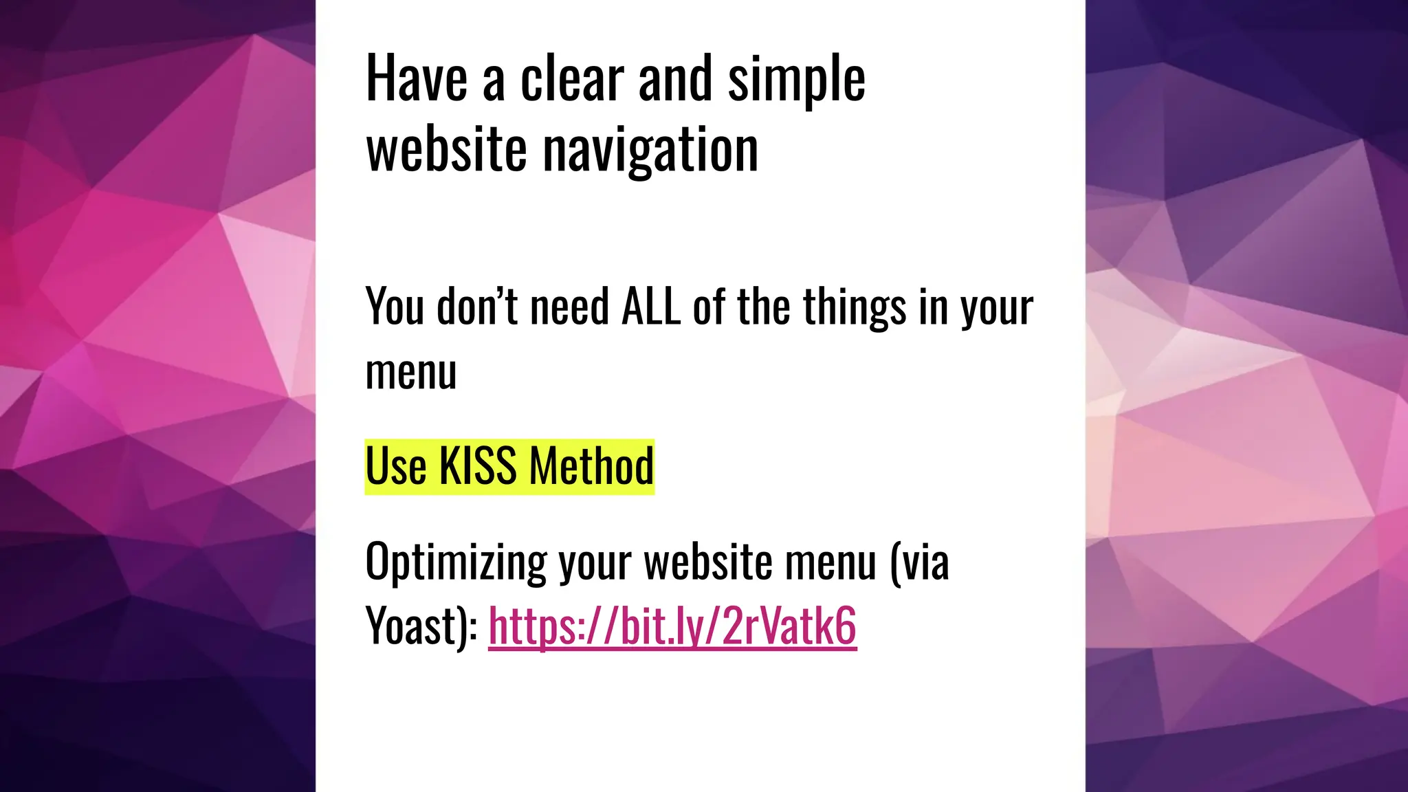Have a clear and simple
website navigation
You don’t need ALL of the things in your
menu
Use KISS Method
Optimizing your website menu (via
Yoast): https://bit.ly/2rVatk6
 