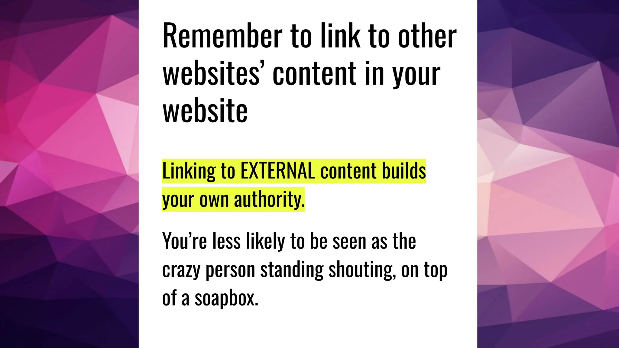 Remember to link to other
websites’ content in your
website
Linking to EXTERNAL content builds
your own authority.
You’re less likely to be seen as the
crazy person standing shouting, on top
of a soapbox.
 