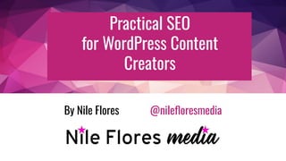 Practical SEO
for WordPress Content
Creators
By Nile Flores @nileﬂoresmedia
 