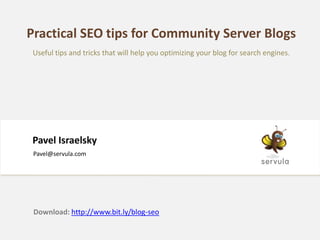 Practical SEO tips for Community Server Blogs
 Useful tips and tricks that will help you optimizing your blog for search engines.




Pavel Israelsky
 Pavel@servula.com




 Download: http://www.bit.ly/blog-seo
 