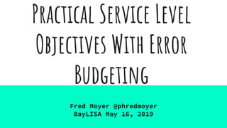 Practical Service Level
Objectives With Error
Budgeting
Fred Moyer @phredmoyer
BayLISA May 16, 2019
 