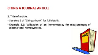 2. Title of article.
• See step 2 of "Citing a book" for full details.
• Example 2.1: Validation of an immunoassay for measurement of
plasma total homocysteine.
CITING A JOURNAL ARTICLE
 