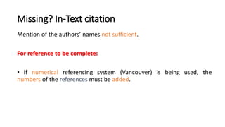 Missing? In-Text citation
Mention of the authors’ names not sufficient.
For reference to be complete:
• If numerical referencing system (Vancouver) is being used, the
numbers of the references must be added.
 