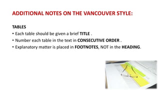 ADDITIONAL NOTES ON THE VANCOUVER STYLE:
TABLES
• Each table should be given a brief TITLE .
• Number each table in the text in CONSECUTIVE ORDER .
• Explanatory matter is placed in FOOTNOTES, NOT in the HEADING.
 