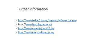 Further information
• http://www.tcd.ie/Library/support/referencing.php
• http://www.learnhigher.ac.uk
• http://www.coventry.ac.uk/caw
• http://www.cite.auckland.ac.nz
 