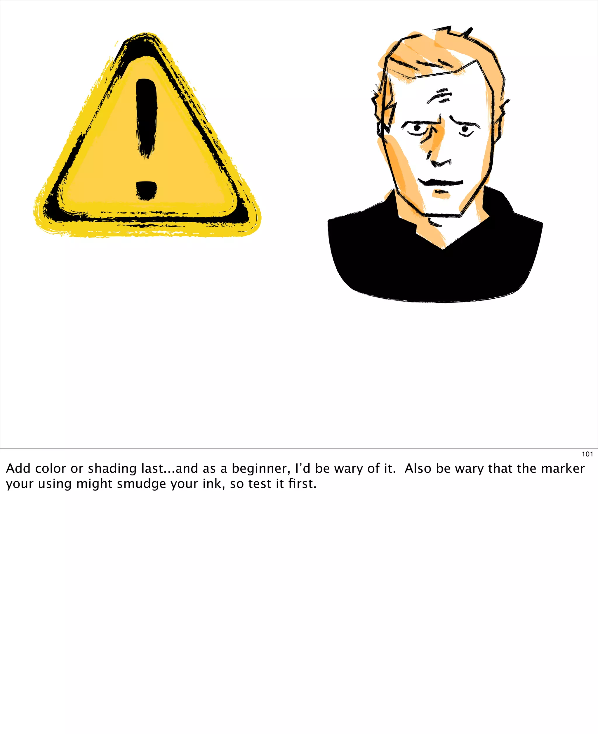 101

Add color or shading last...and as a beginner, I’d be wary of it.  Also be wary that the marker
your using might smudge your ink, so test it ﬁrst.

 