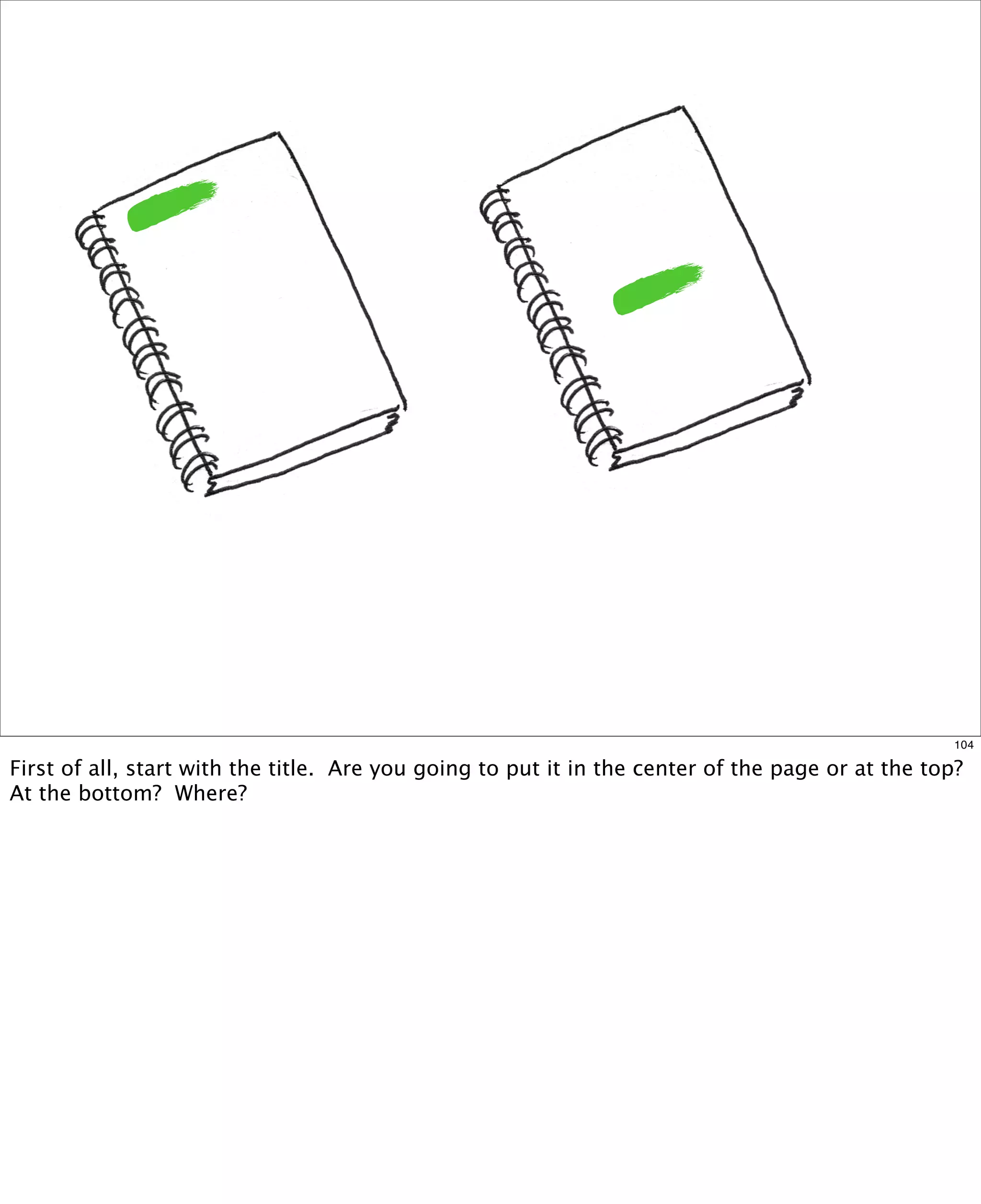 104

First of all, start with the title.  Are you going to put it in the center of the page or at the top?  
At the bottom? Where?

 